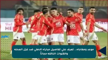 موعد ومفاجأة.. تعرف على تفاصيل مباراة الأهلي ضد غزل المحلة والقنوات الناقلة مجاناً